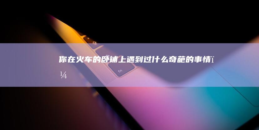 你在火车的卧铺上遇到过什么奇葩的事情？