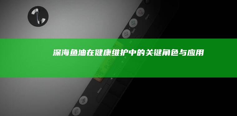 深海鱼油在健康维护中的关键角色与应用